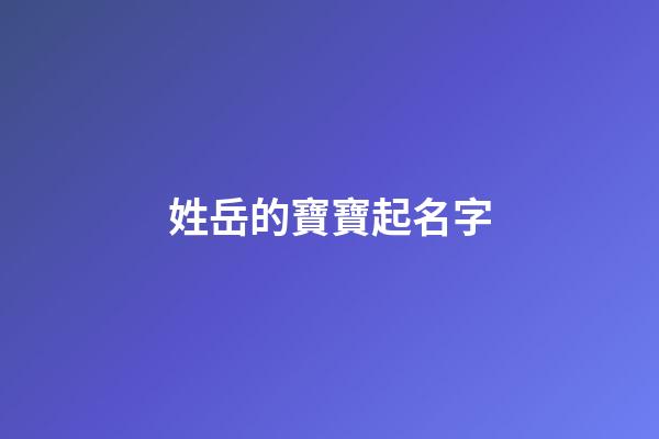 姓岳的寶寶起名字(姓岳的寶寶起名字云宇輩的)-第1張-寶寶起名-玄機派