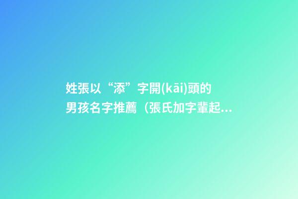 姓張以“添”字開(kāi)頭的男孩名字推薦（張氏加字輩起名大全男孩）