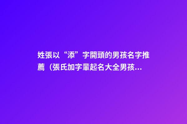 姓張以“添”字開頭的男孩名字推薦（張氏加字輩起名大全男孩）