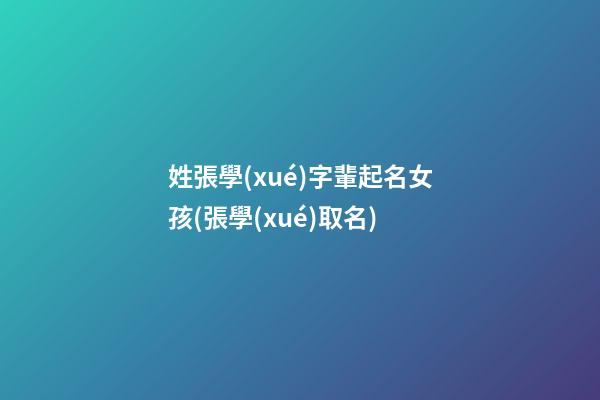 姓張學(xué)字輩起名女孩(張學(xué)取名)