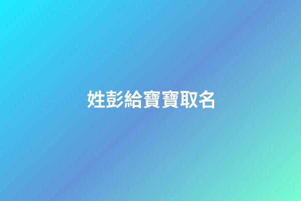 姓彭給寶寶取名(姓彭的寶寶名字)-第1張-寶寶起名-玄機派