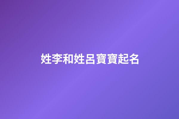 姓李和姓呂寶寶起名(呂姓和李姓的孩子名字)-第1張-寶寶起名-玄機派