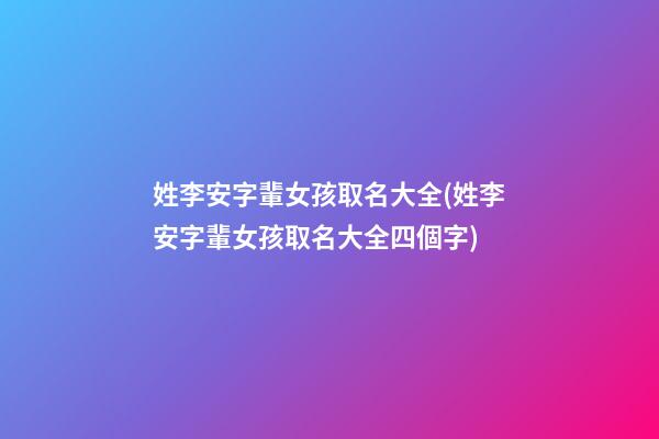 姓李安字輩女孩取名大全(姓李安字輩女孩取名大全四個字)