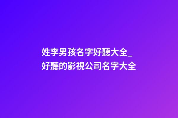 姓李男孩名字好聽大全_好聽的影視公司名字大全-第1張-公司起名-玄機派