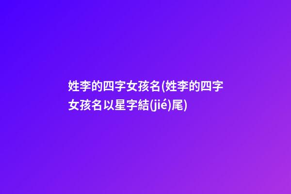 姓李的四字女孩名(姓李的四字女孩名以星字結(jié)尾)