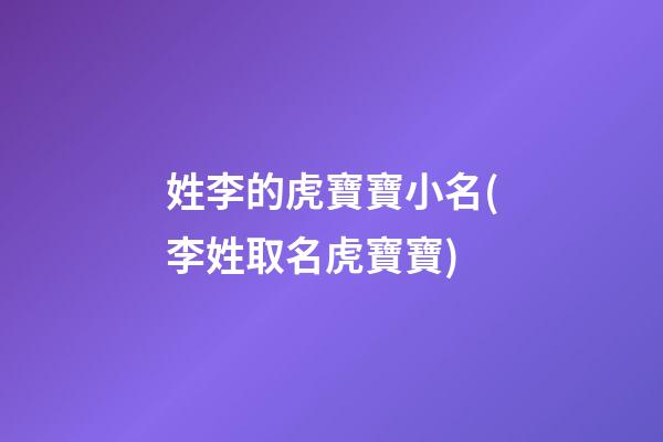姓李的虎寶寶小名(李姓取名虎寶寶)