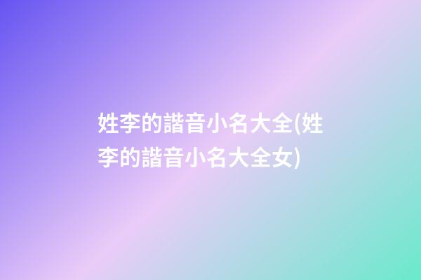 姓李的諧音小名大全(姓李的諧音小名大全女)
