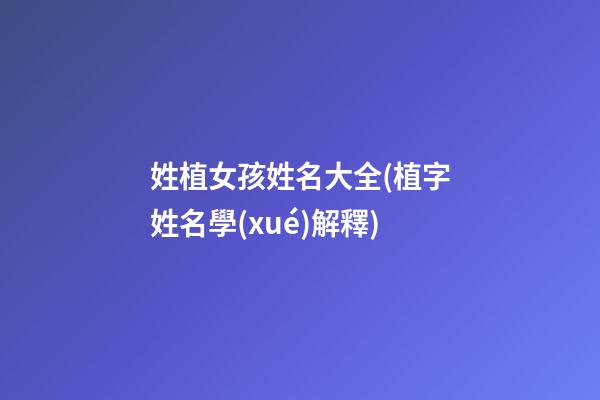 姓植女孩姓名大全(植字姓名學(xué)解釋)