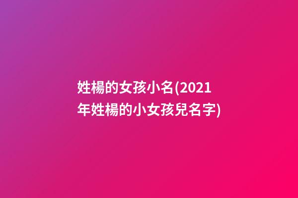 姓楊的女孩小名(2021年姓楊的小女孩兒名字)
