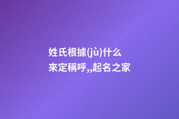 姓氏根據(jù)什么來定稱呼,,起名之家-第1張-店鋪起名-玄機派