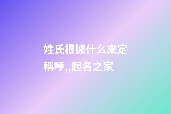 姓氏根據什么來定稱呼,,起名之家-第1張-店鋪起名-玄機派