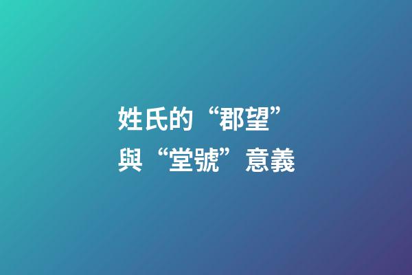 姓氏的“郡望”與“堂號”意義