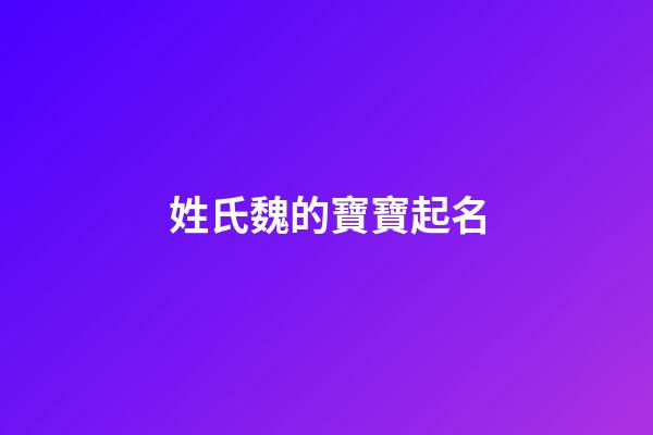 姓氏魏的寶寶起名(魏氏取名字大全)-第1張-寶寶起名-玄機派