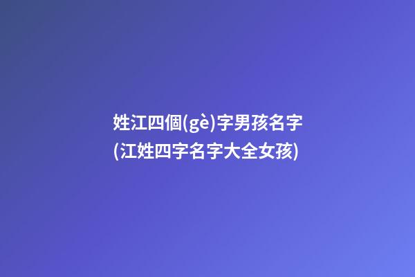 姓江四個(gè)字男孩名字(江姓四字名字大全女孩)