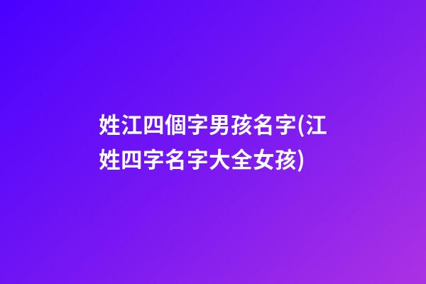 姓江四個字男孩名字(江姓四字名字大全女孩)