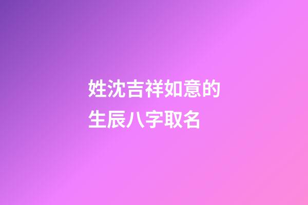姓沈吉祥如意的生辰八字取名