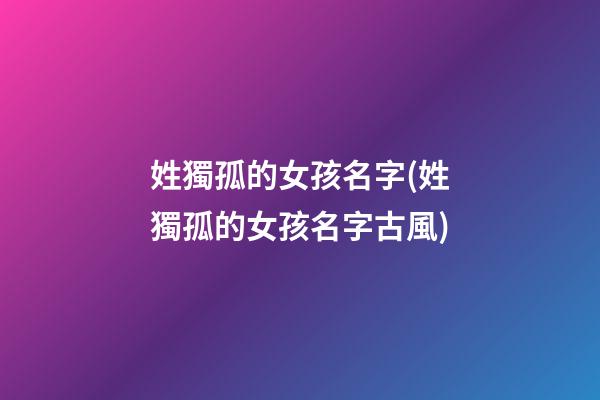 姓獨孤的女孩名字(姓獨孤的女孩名字古風)