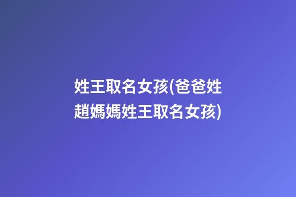 姓王取名女孩(爸爸姓趙媽媽姓王取名女孩)