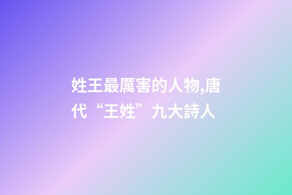 姓王最厲害的人物,唐代“王姓”九大詩人-第1張-觀點-玄機派