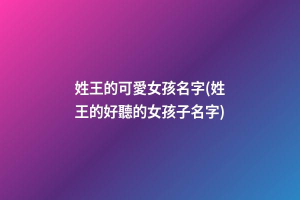 姓王的可愛女孩名字(姓王的好聽的女孩子名字)