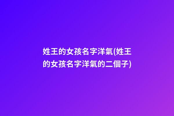 姓王的女孩名字洋氣(姓王的女孩名字洋氣的二個子)