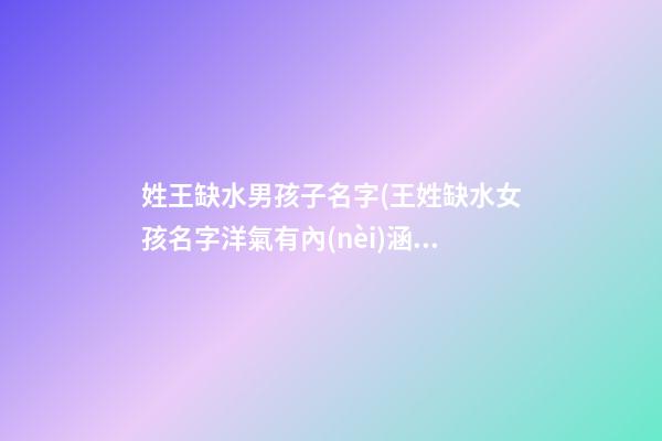 姓王缺水男孩子名字(王姓缺水女孩名字洋氣有內(nèi)涵的)