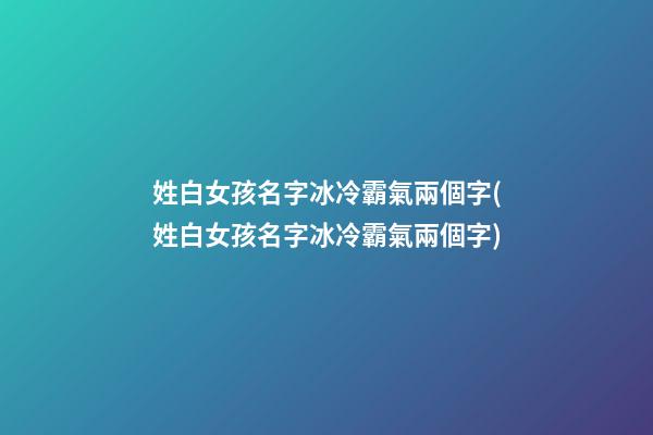 姓白女孩名字冰冷霸氣兩個字(姓白女孩名字冰冷霸氣兩個字)
