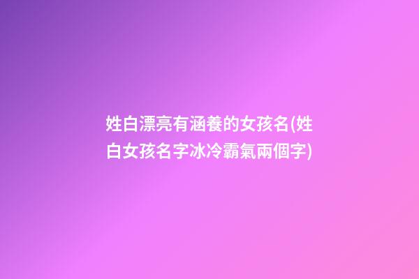 姓白漂亮有涵養的女孩名(姓白女孩名字冰冷霸氣兩個字)