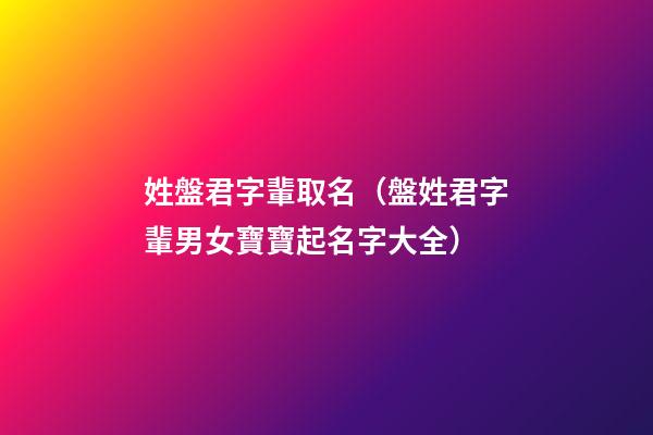 姓盤君字輩取名（盤姓君字輩男女寶寶起名字大全）