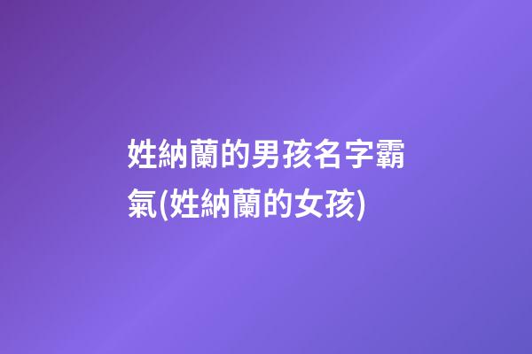 姓納蘭的男孩名字霸氣(姓納蘭的女孩)