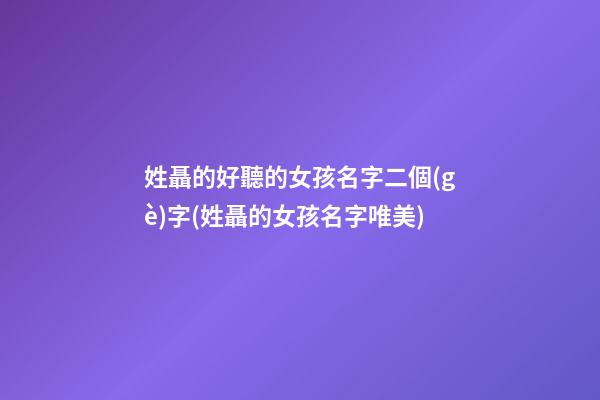 姓聶的好聽的女孩名字二個(gè)字(姓聶的女孩名字唯美)