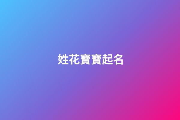 姓花寶寶起名(姓花什么名字好聽)-第1張-寶寶起名-玄機派