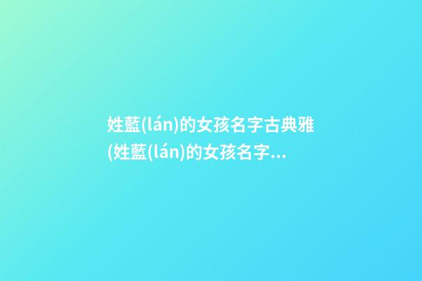 姓藍(lán)的女孩名字古典雅(姓藍(lán)的女孩名字古典雅兩個字)