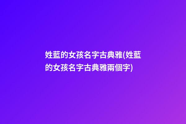 姓藍的女孩名字古典雅(姓藍的女孩名字古典雅兩個字)