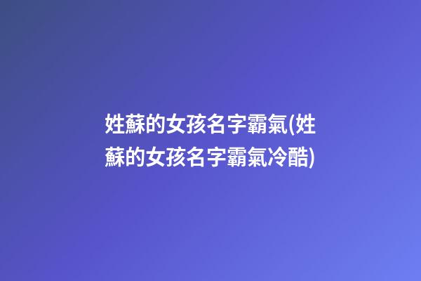 姓蘇的女孩名字霸氣(姓蘇的女孩名字霸氣冷酷)