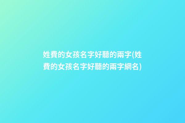 姓費的女孩名字好聽的兩字(姓費的女孩名字好聽的兩字網名)