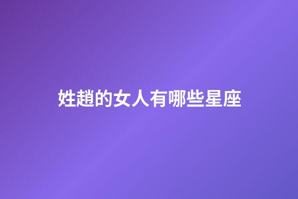 姓趙的女人有哪些星座-第1張-星座運勢-玄機派