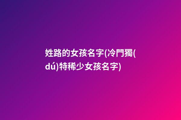 姓路的女孩名字(冷門獨(dú)特稀少女孩名字)