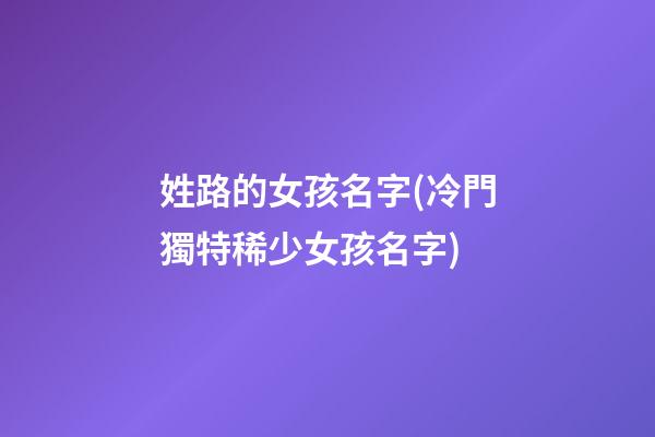 姓路的女孩名字(冷門獨特稀少女孩名字)