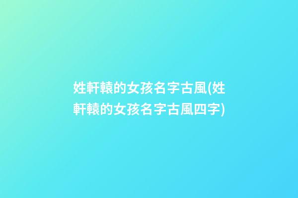 姓軒轅的女孩名字古風(姓軒轅的女孩名字古風四字)