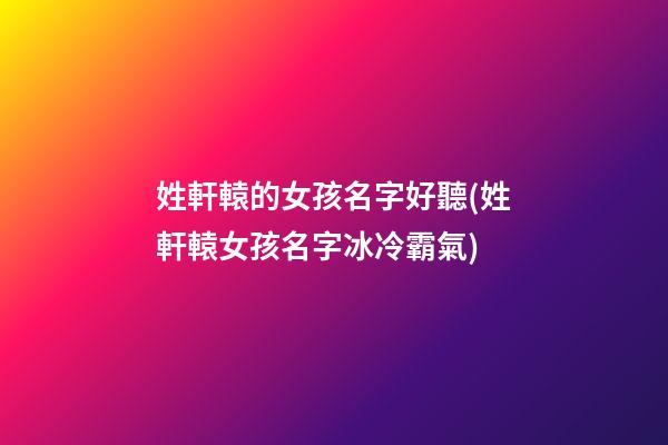 姓軒轅的女孩名字好聽(姓軒轅女孩名字冰冷霸氣)