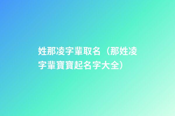 姓那凌字輩取名（那姓凌字輩寶寶起名字大全）