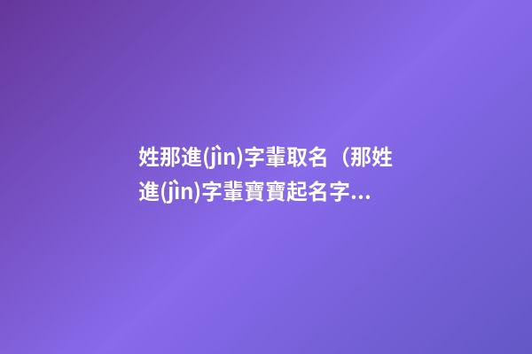 姓那進(jìn)字輩取名（那姓進(jìn)字輩寶寶起名字大全）