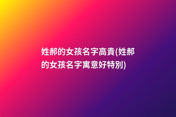 姓郝的女孩名字高貴(姓郝的女孩名字寓意好特別)