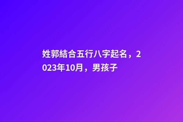 姓郭結合五行八字起名，2023年10月，男孩子