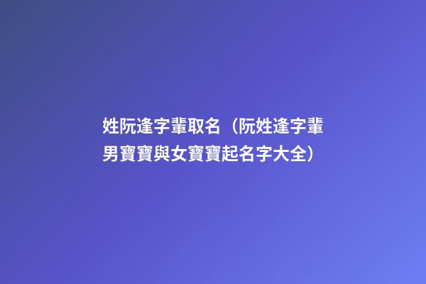 姓阮逢字輩取名（阮姓逢字輩男寶寶與女寶寶起名字大全）