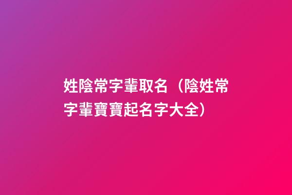 姓陰常字輩取名（陰姓常字輩寶寶起名字大全）