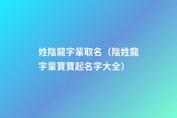 姓陰龍字輩取名（陰姓龍字輩寶寶起名字大全）