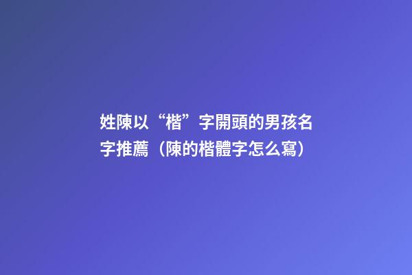 姓陳以“楷”字開頭的男孩名字推薦（陳的楷體字怎么寫）