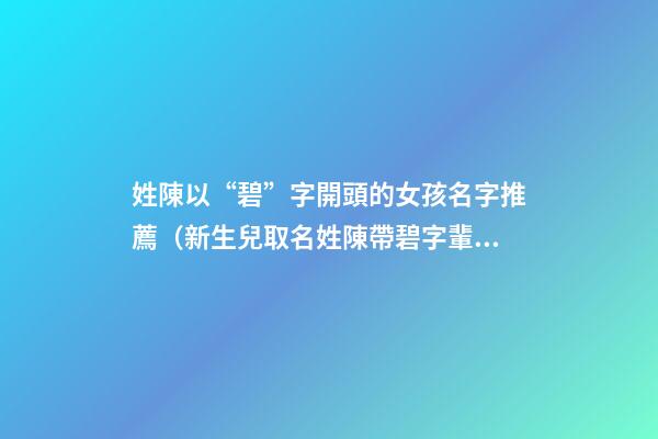 姓陳以“碧”字開頭的女孩名字推薦（新生兒取名姓陳帶碧字輩）